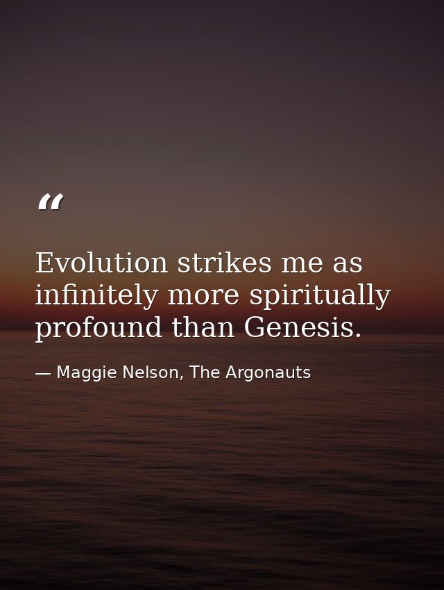 Evolution strikes me as infinitely more spiritually profound than Genesis. — Maggie Nelson, The Argonauts