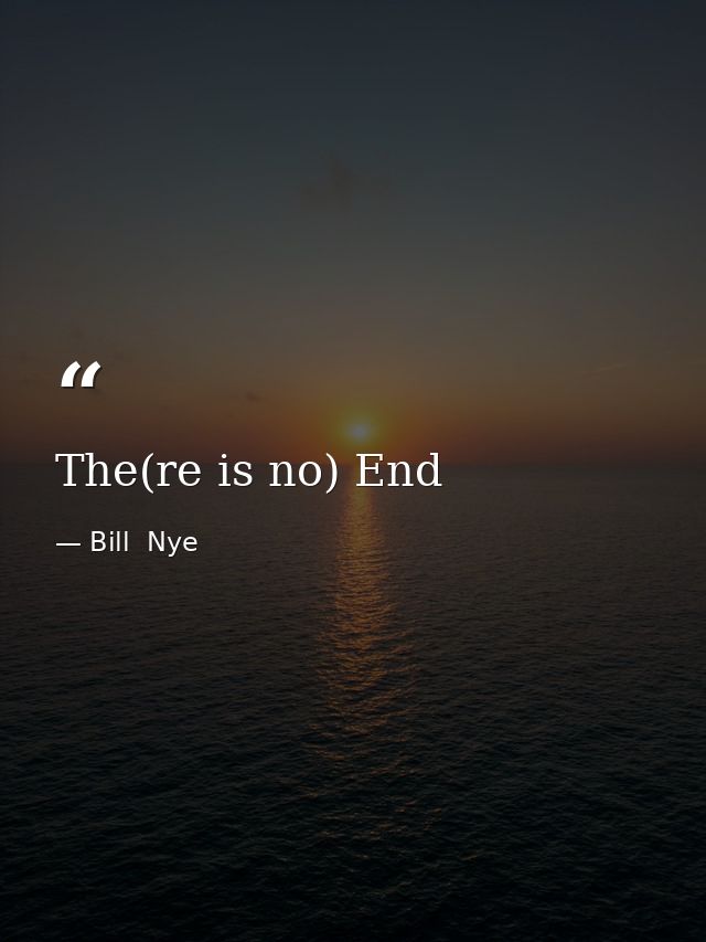 The(re is no) End — Bill  Nye