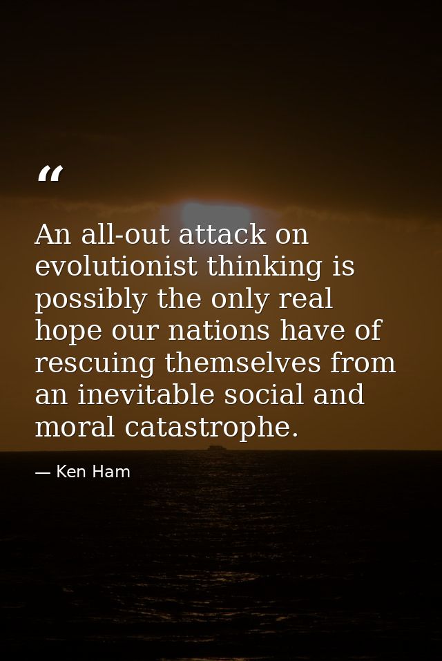 An all-out attack on evolutionist thinking is possibly the only real hope our nations have of rescuing themselves from a — Ken Ham