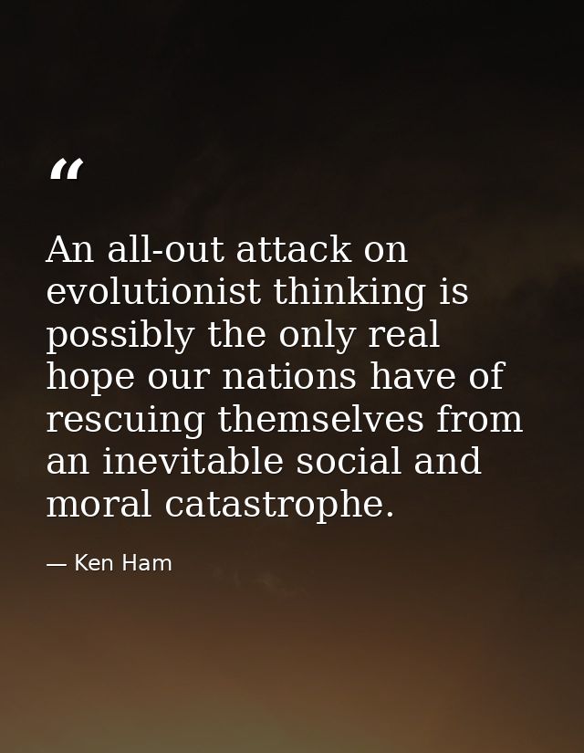 An all-out attack on evolutionist thinking is possibly the only real hope our nations have of rescuing themselves from a — Ken Ham
