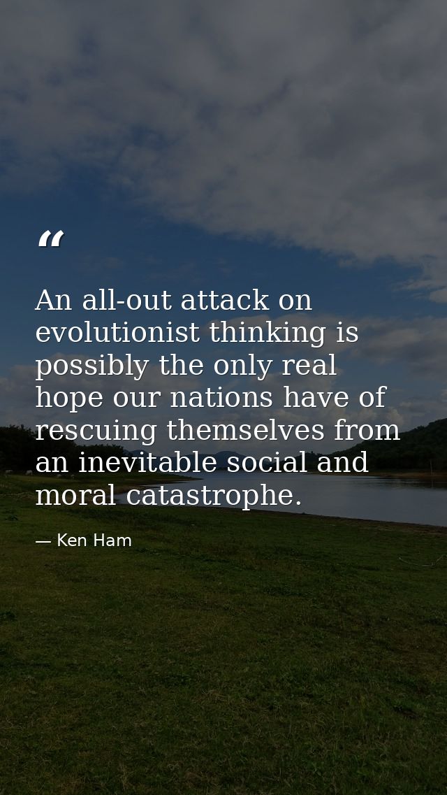 An all-out attack on evolutionist thinking is possibly the only real hope our nations have of rescuing themselves from a — Ken Ham