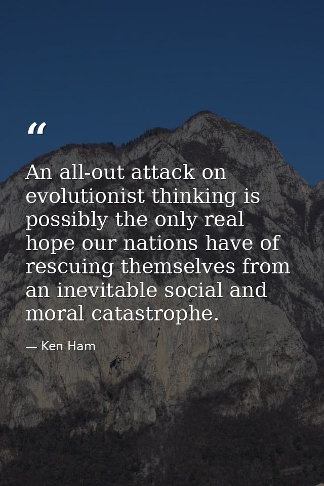 An all-out attack on evolutionist thinking is possibly the only real hope our nations have of rescuing themselves from a — Ken Ham