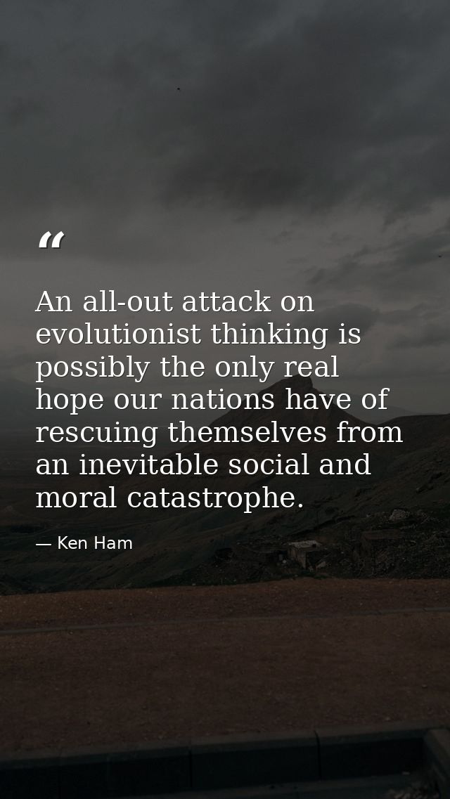 An all-out attack on evolutionist thinking is possibly the only real hope our nations have of rescuing themselves from a — Ken Ham
