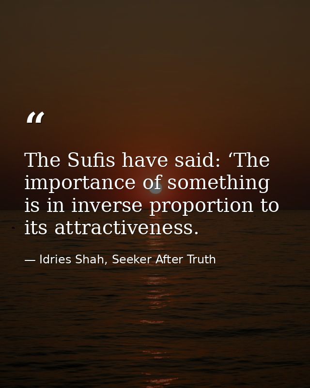 The Sufis have said: ‘The importance of something is in inverse proportion to its attractiveness. — Idries Shah, Seeker After Truth