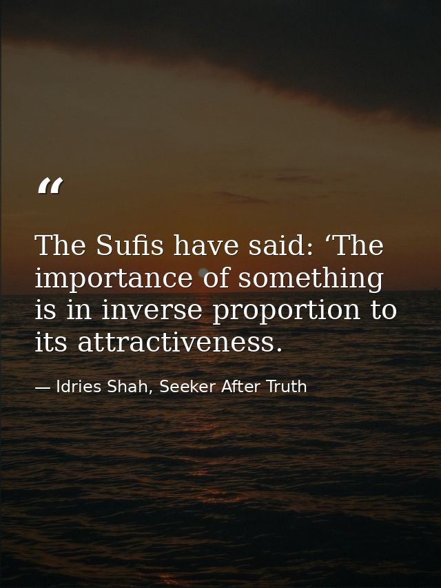 The Sufis have said: ‘The importance of something is in inverse proportion to its attractiveness. — Idries Shah, Seeker After Truth