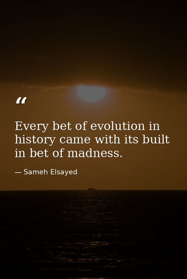 Every bet of evolution in history came with its built in bet of madness. — Sameh Elsayed