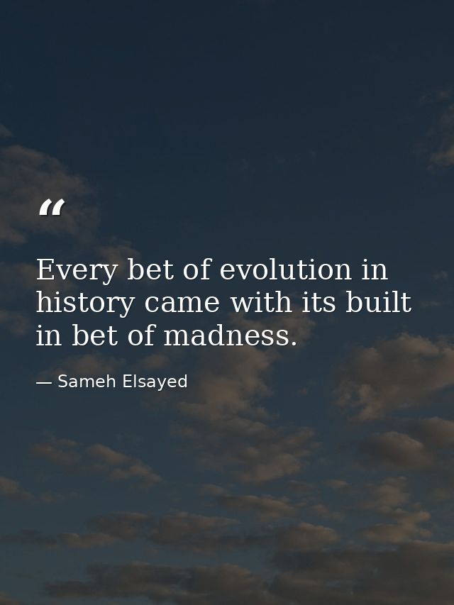 Every bet of evolution in history came with its built in bet of madness. — Sameh Elsayed