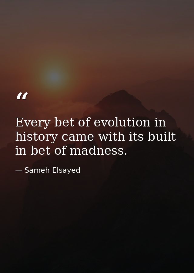 Every bet of evolution in history came with its built in bet of madness. — Sameh Elsayed