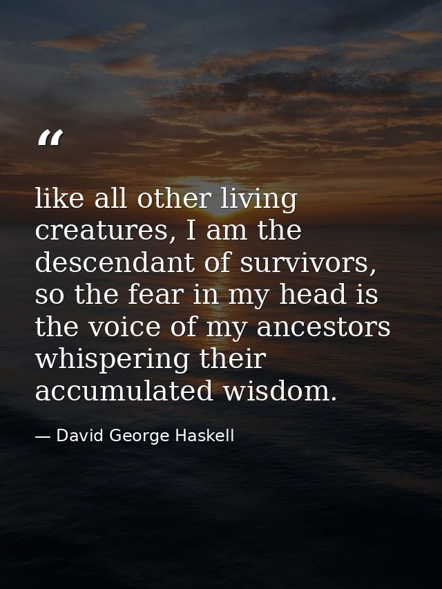 like all other living creatures, I am the descendant of survivors, so the fear in my head is the voice of my ancestors w — David George Haskell