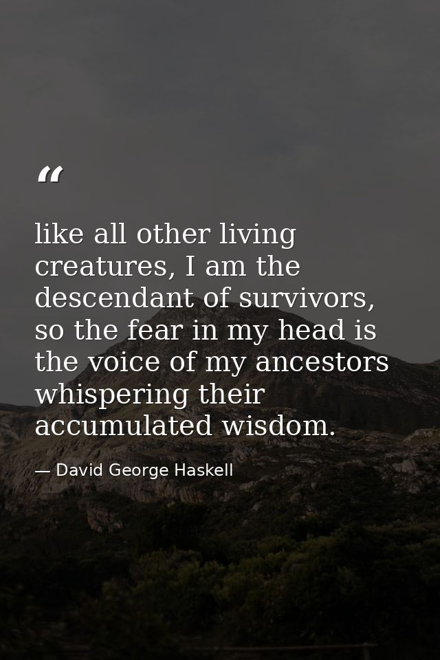 like all other living creatures, I am the descendant of survivors, so the fear in my head is the voice of my ancestors w — David George Haskell