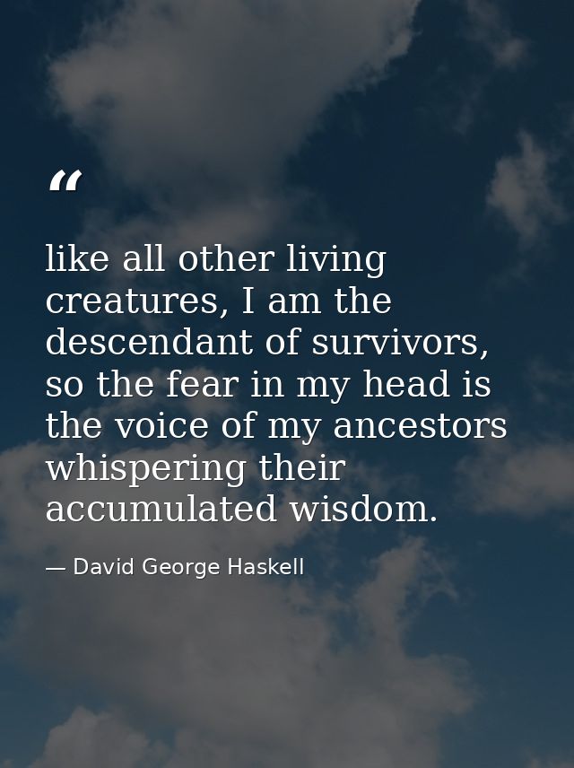 like all other living creatures, I am the descendant of survivors, so the fear in my head is the voice of my ancestors w — David George Haskell