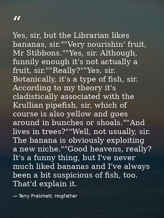 Yes, sir, but the Librarian likes bananas, sir.""Very nourishin' fruit, Mr Stibbons.""Yes, sir. Although, funnily enough — Terry Pratchett, Hogfather