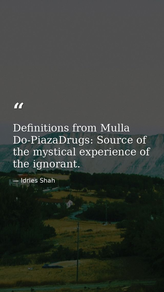Definitions from Mulla Do-PiazaDrugs: Source of the mystical experience of the ignorant. — Idries Shah