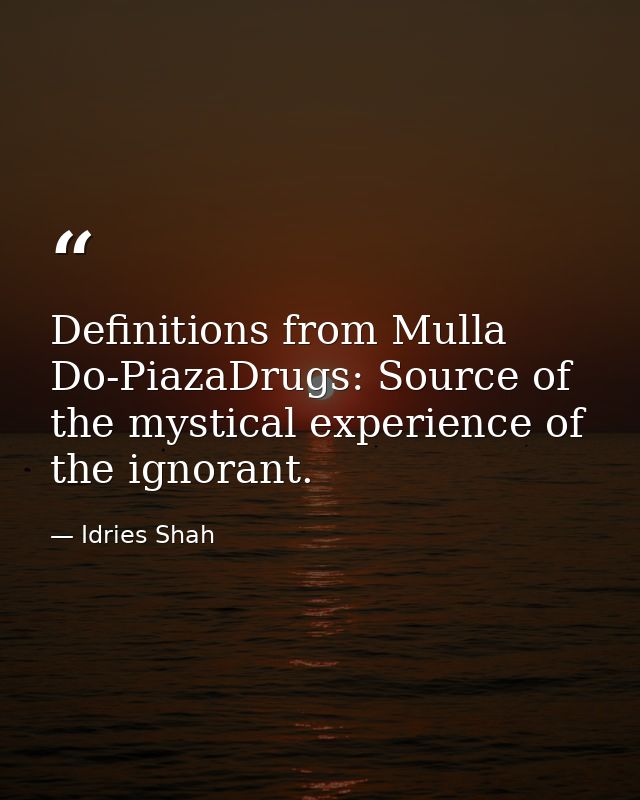 Definitions from Mulla Do-PiazaDrugs: Source of the mystical experience of the ignorant. — Idries Shah