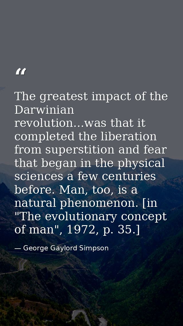 The greatest impact of the Darwinian revolution...was that it completed the liberation from superstition and fear that b — George Gaylord Simpson