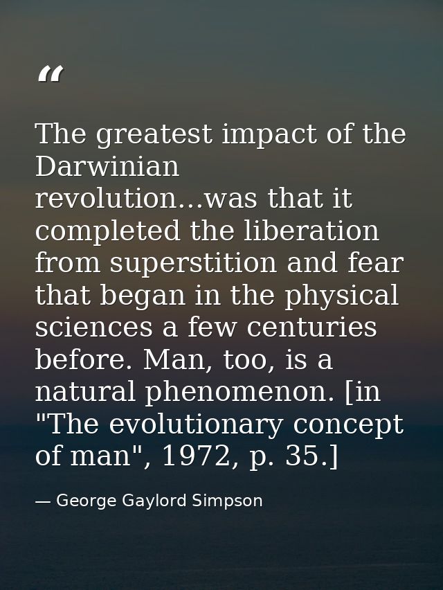 The greatest impact of the Darwinian revolution...was that it completed the liberation from superstition and fear that b — George Gaylord Simpson