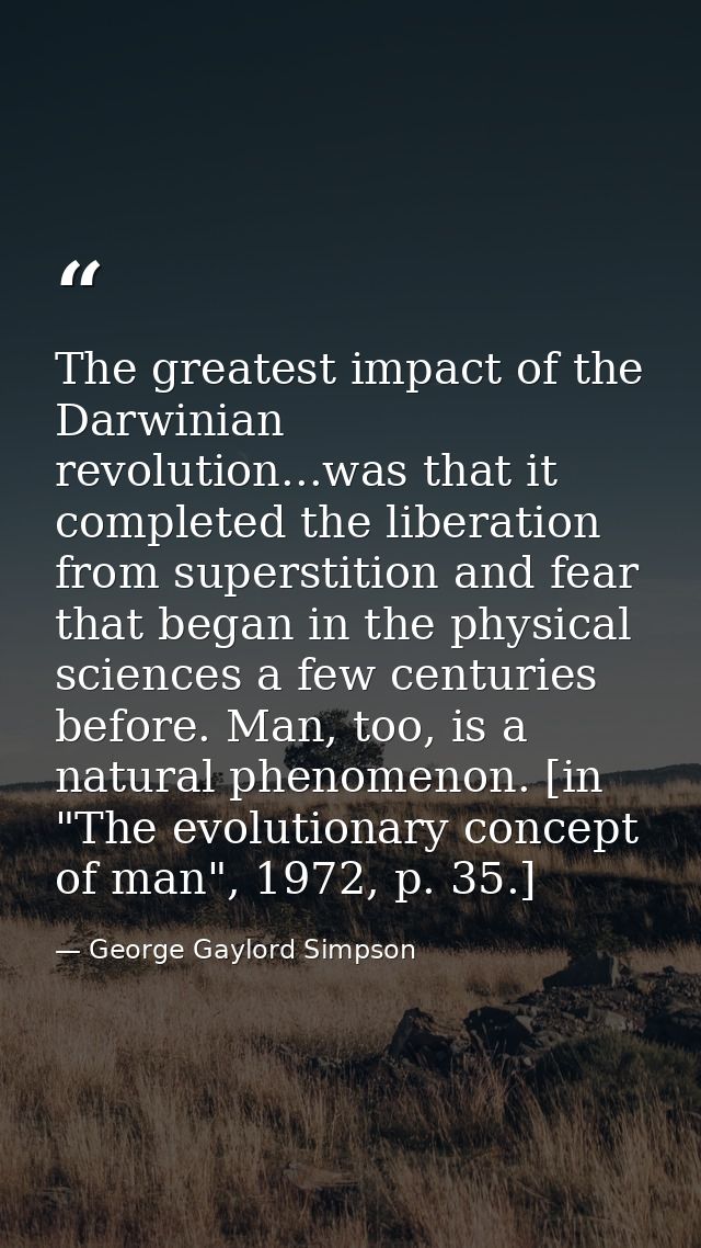 The greatest impact of the Darwinian revolution...was that it completed the liberation from superstition and fear that b — George Gaylord Simpson