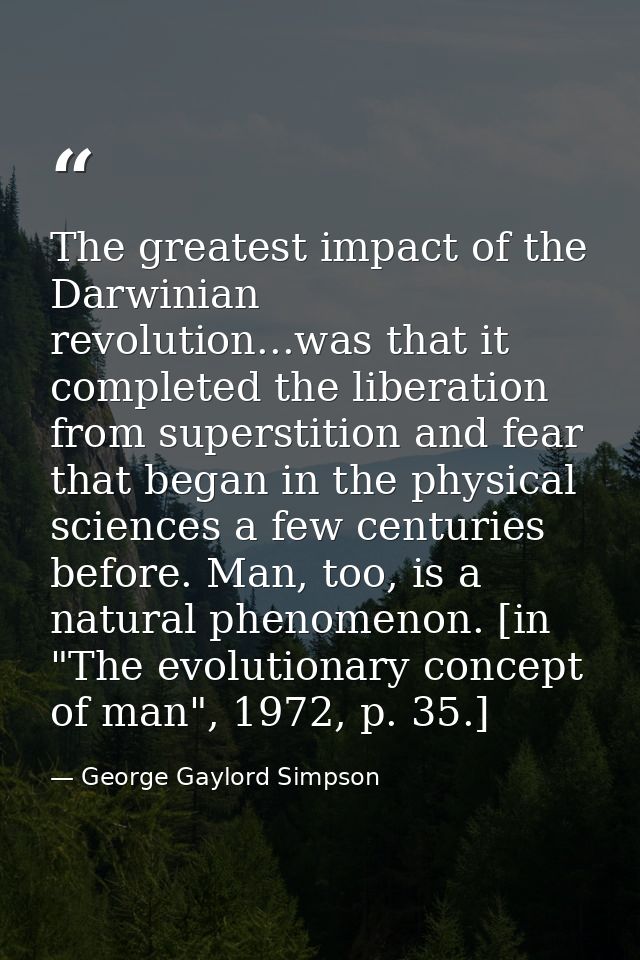 The greatest impact of the Darwinian revolution...was that it completed the liberation from superstition and fear that b — George Gaylord Simpson