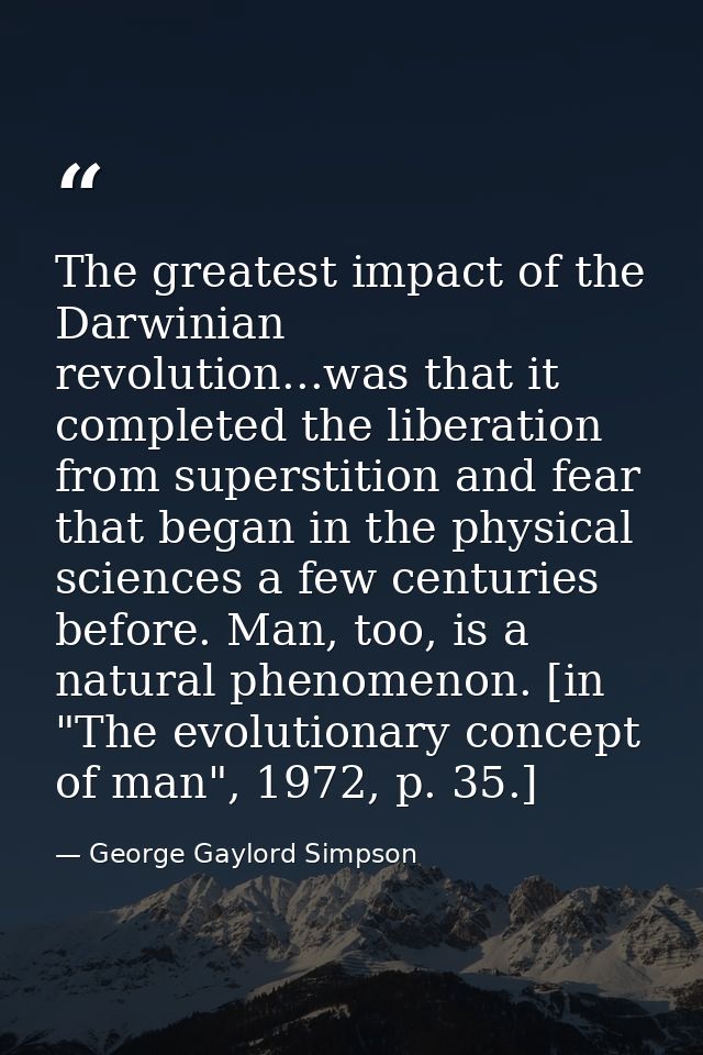 The greatest impact of the Darwinian revolution...was that it completed the liberation from superstition and fear that b — George Gaylord Simpson