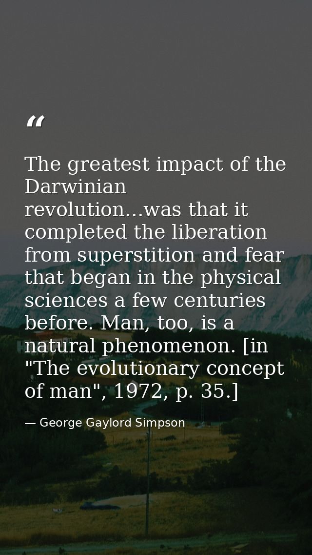 The greatest impact of the Darwinian revolution...was that it completed the liberation from superstition and fear that b — George Gaylord Simpson