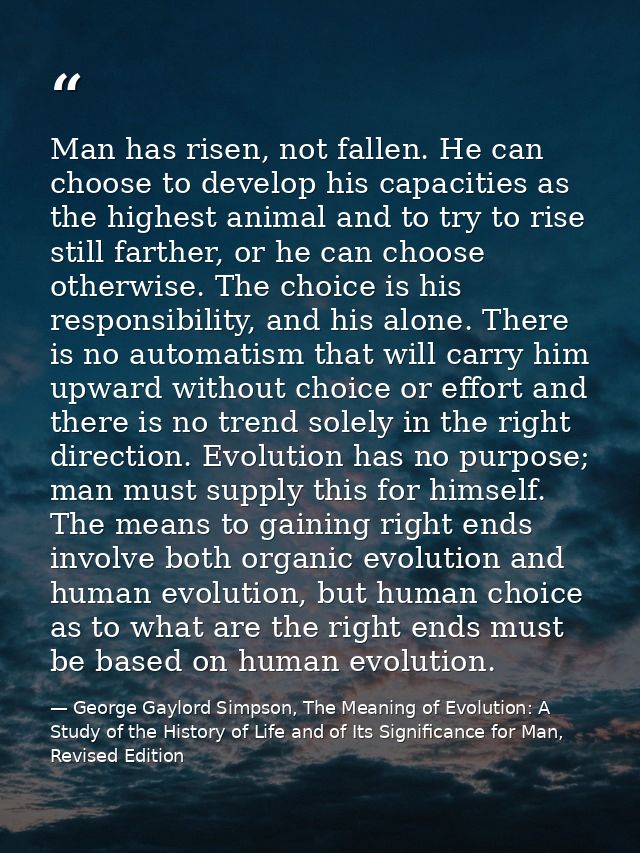 Man has risen, not fallen. He can choose to develop his capacities as the highest animal and to try to rise still farthe — George Gaylord Simpson, The Meaning of Evolution: A Study of the History of Life and of Its Significance for Man, Revised Edition