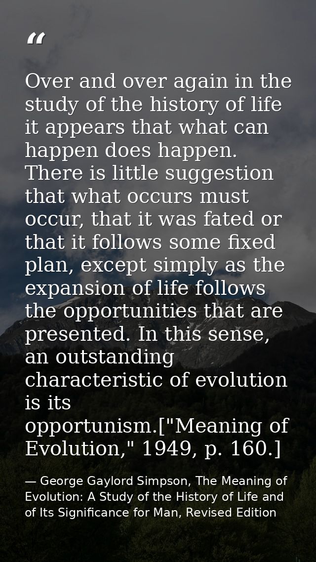 Over and over again in the study of the history of life it appears that what can happen does happen. There is little sug — George Gaylord Simpson, The Meaning of Evolution: A Study of the History of Life and of Its Significance for Man, Revised Edition