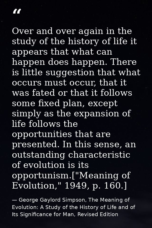 Over and over again in the study of the history of life it appears that what can happen does happen. There is little sug — George Gaylord Simpson, The Meaning of Evolution: A Study of the History of Life and of Its Significance for Man, Revised Edition