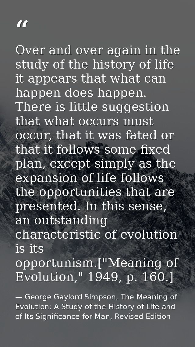 Over and over again in the study of the history of life it appears that what can happen does happen. There is little sug — George Gaylord Simpson, The Meaning of Evolution: A Study of the History of Life and of Its Significance for Man, Revised Edition