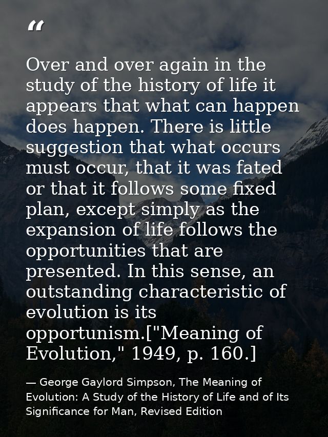 Over and over again in the study of the history of life it appears that what can happen does happen. There is little sug — George Gaylord Simpson, The Meaning of Evolution: A Study of the History of Life and of Its Significance for Man, Revised Edition
