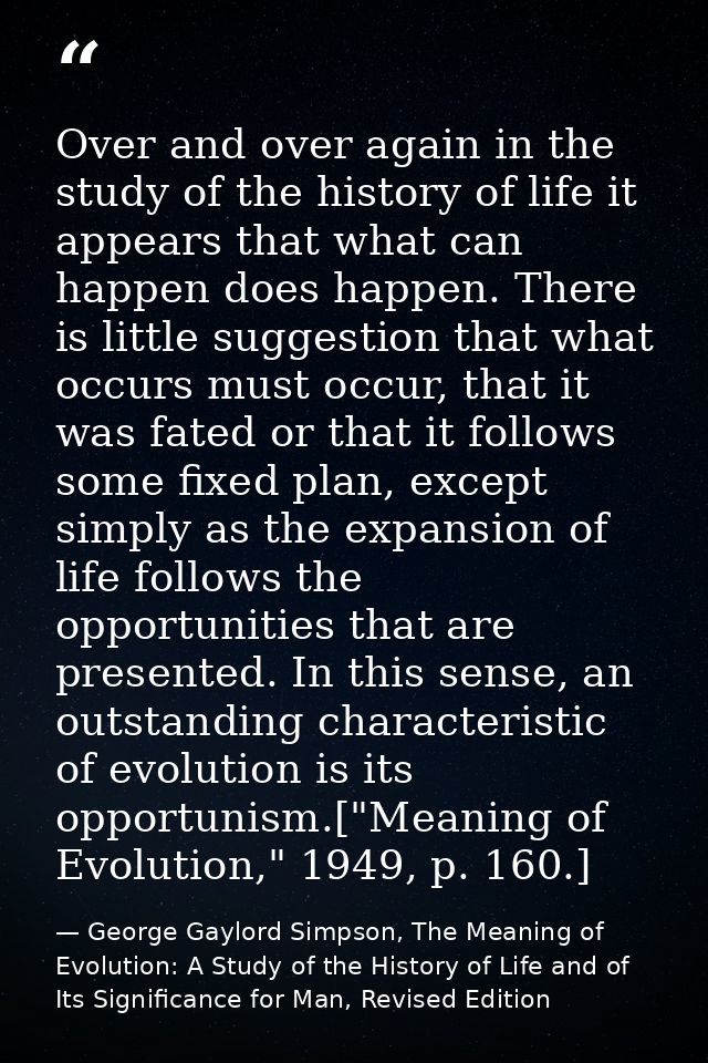 Over and over again in the study of the history of life it appears that what can happen does happen. There is little sug — George Gaylord Simpson, The Meaning of Evolution: A Study of the History of Life and of Its Significance for Man, Revised Edition