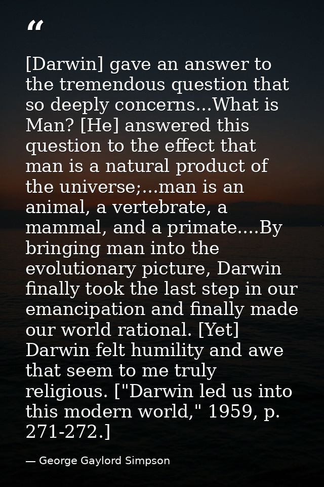 [Darwin] gave an answer to the tremendous question that so deeply concerns...What is Man? [He] answered this question to — George Gaylord Simpson
