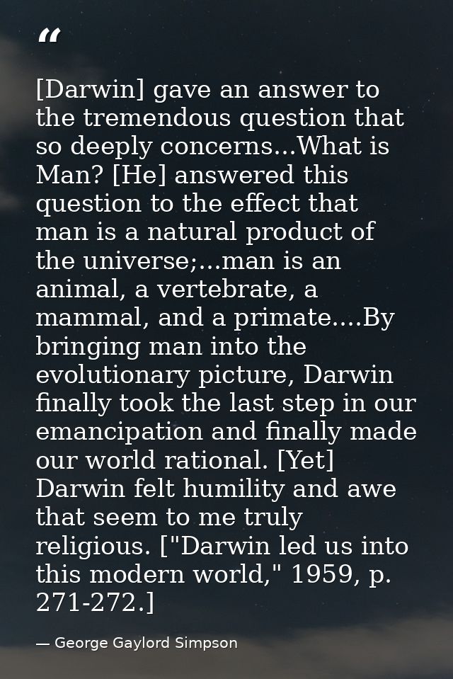[Darwin] gave an answer to the tremendous question that so deeply concerns...What is Man? [He] answered this question to — George Gaylord Simpson