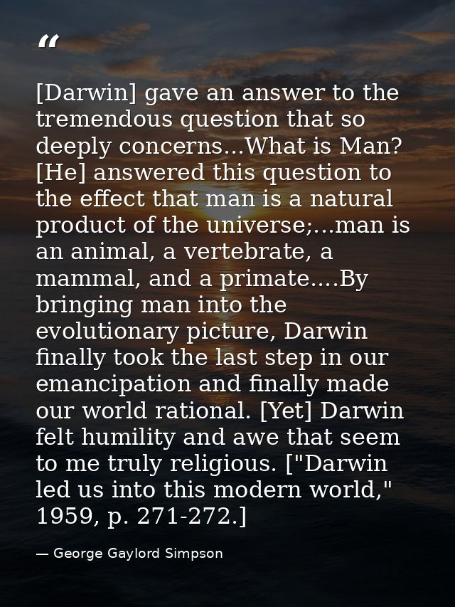 [Darwin] gave an answer to the tremendous question that so deeply concerns...What is Man? [He] answered this question to — George Gaylord Simpson