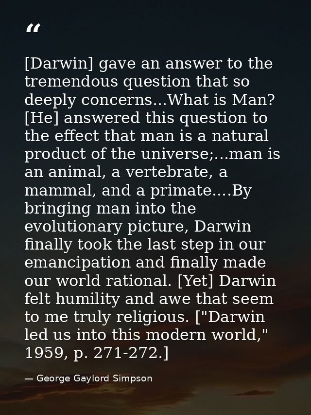 [Darwin] gave an answer to the tremendous question that so deeply concerns...What is Man? [He] answered this question to — George Gaylord Simpson