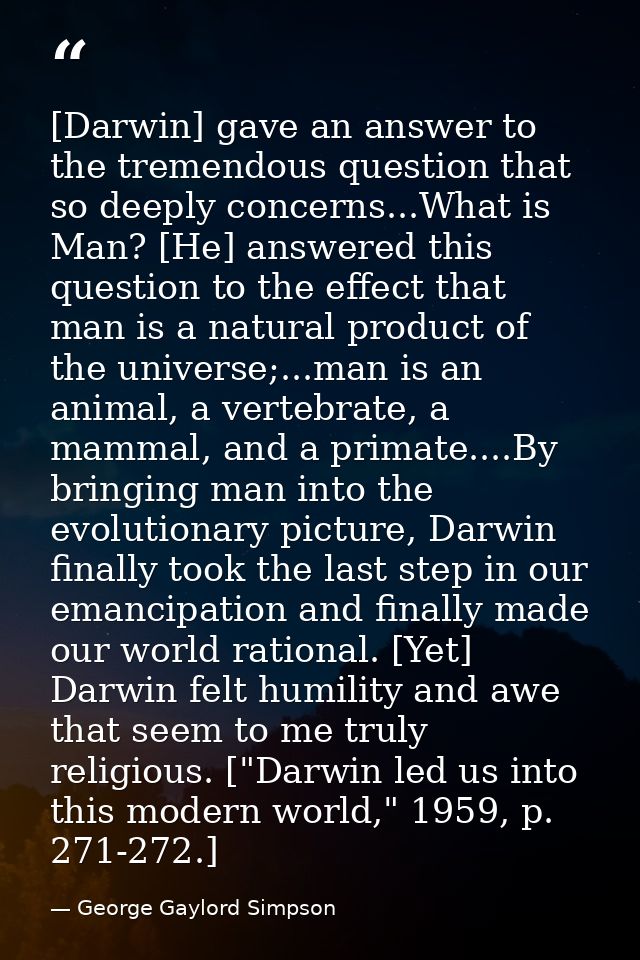 [Darwin] gave an answer to the tremendous question that so deeply concerns...What is Man? [He] answered this question to — George Gaylord Simpson