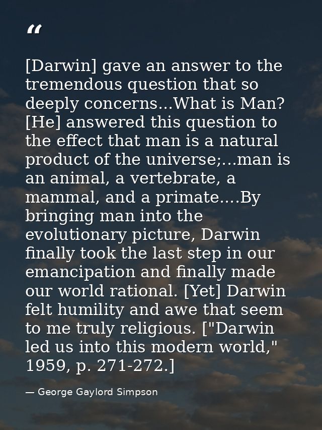 [Darwin] gave an answer to the tremendous question that so deeply concerns...What is Man? [He] answered this question to — George Gaylord Simpson