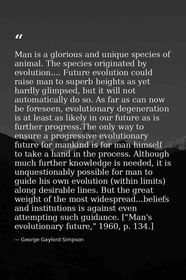 Man is a glorious and unique species of animal. The species originated by evolution.... Future evolution could raise man — George Gaylord Simpson