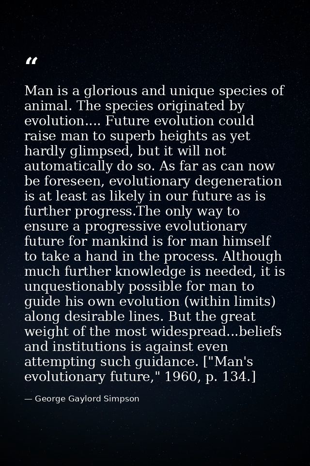 Man is a glorious and unique species of animal. The species originated by evolution.... Future evolution could raise man — George Gaylord Simpson