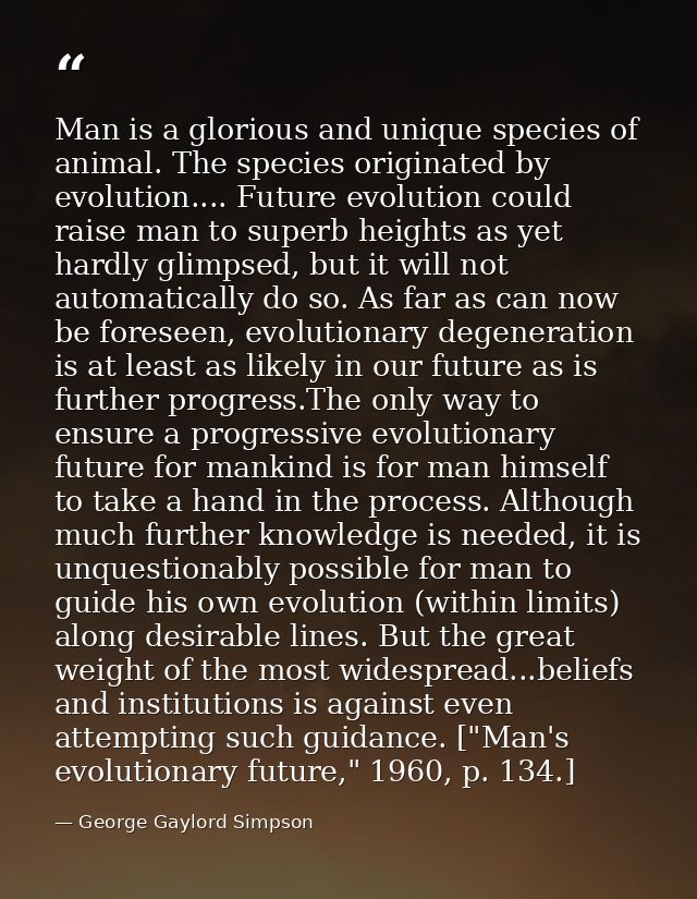 Man is a glorious and unique species of animal. The species originated by evolution.... Future evolution could raise man — George Gaylord Simpson