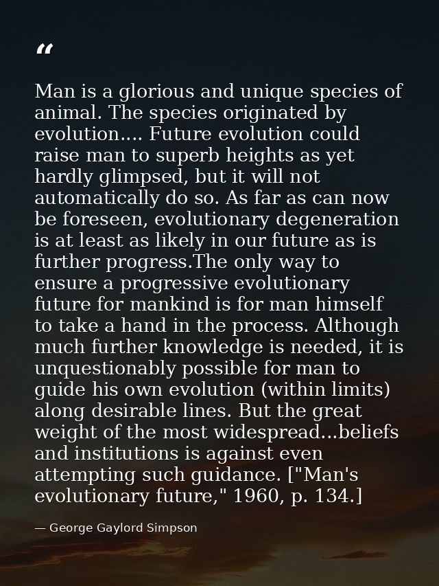 Man is a glorious and unique species of animal. The species originated by evolution.... Future evolution could raise man — George Gaylord Simpson