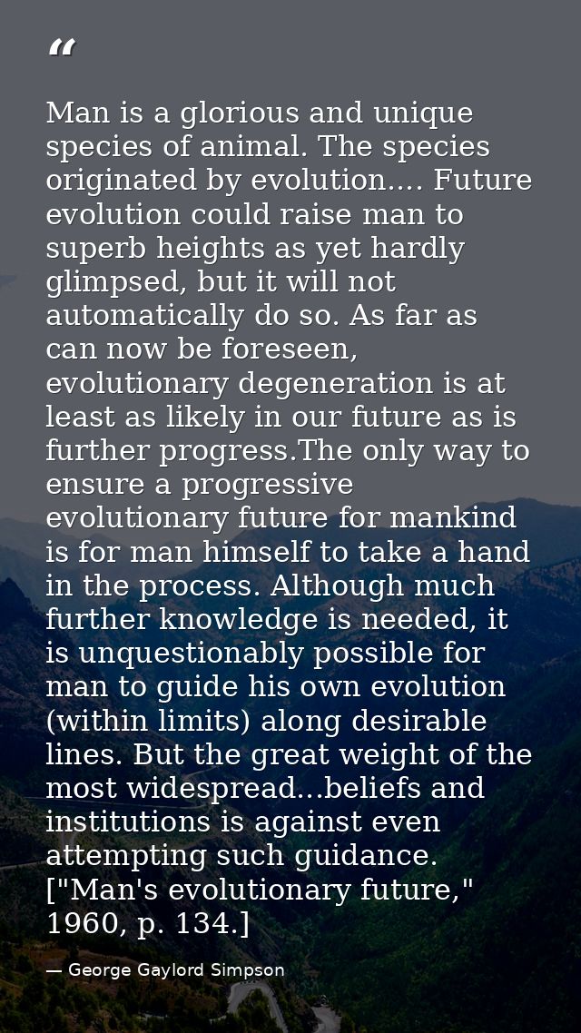 Man is a glorious and unique species of animal. The species originated by evolution.... Future evolution could raise man — George Gaylord Simpson