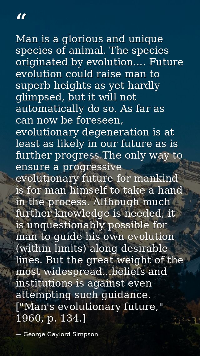 Man is a glorious and unique species of animal. The species originated by evolution.... Future evolution could raise man — George Gaylord Simpson