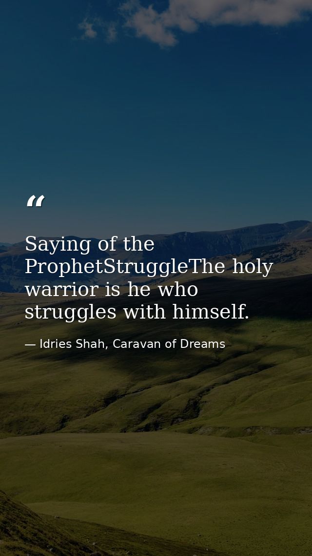 Saying of the ProphetStruggleThe holy warrior is he who struggles with himself. — Idries Shah, Caravan of Dreams