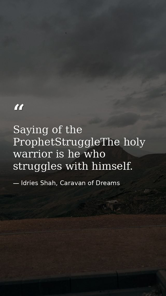 Saying of the ProphetStruggleThe holy warrior is he who struggles with himself. — Idries Shah, Caravan of Dreams