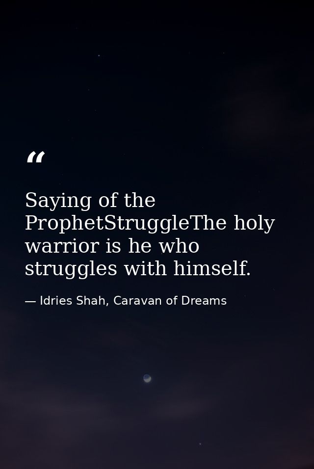 Saying of the ProphetStruggleThe holy warrior is he who struggles with himself. — Idries Shah, Caravan of Dreams