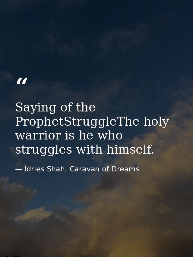Saying of the ProphetStruggleThe holy warrior is he who struggles with himself. — Idries Shah, Caravan of Dreams
