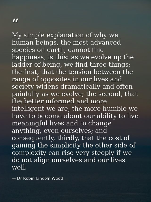 My simple explanation of why we human beings, the most advanced species on earth, cannot find happiness, is this: as we  — Dr Robin Lincoln Wood