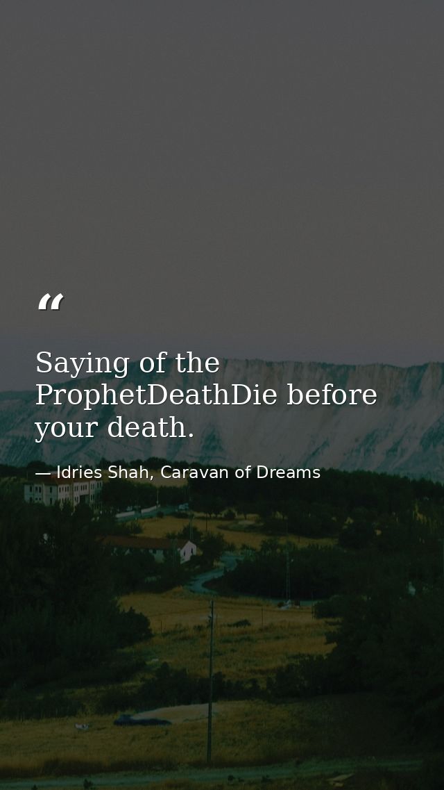 Saying of the ProphetDeathDie before your death. — Idries Shah, Caravan of Dreams