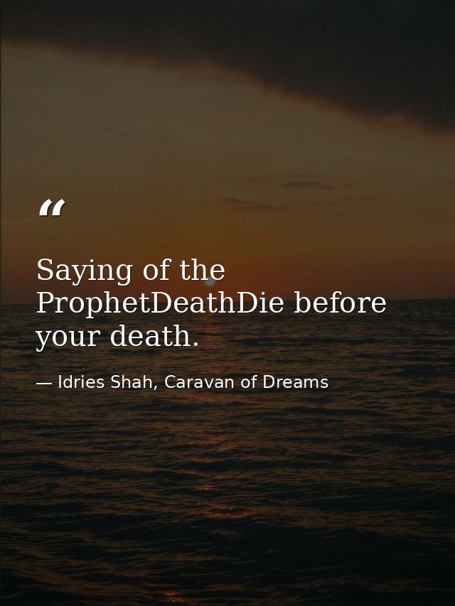 Saying of the ProphetDeathDie before your death. — Idries Shah, Caravan of Dreams