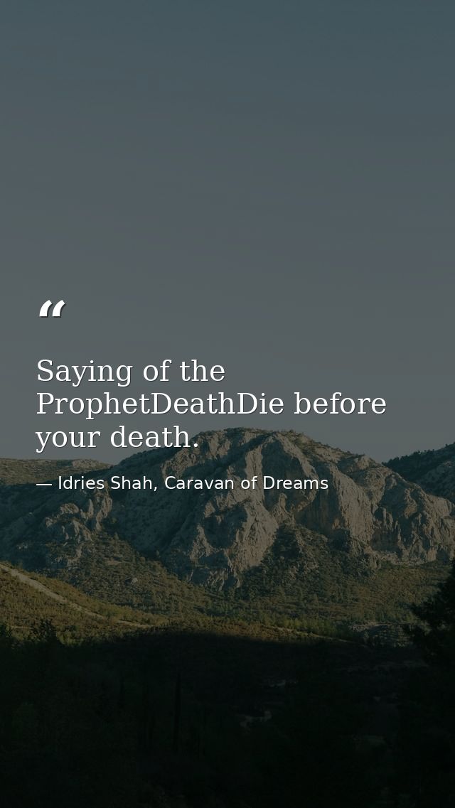 Saying of the ProphetDeathDie before your death. — Idries Shah, Caravan of Dreams